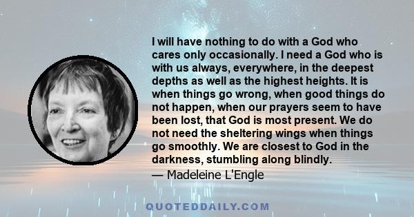 I will have nothing to do with a God who cares only occasionally. I need a God who is with us always, everywhere, in the deepest depths as well as the highest heights. It is when things go wrong, when good things do not 