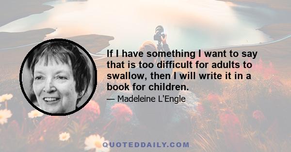 If I have something I want to say that is too difficult for adults to swallow, then I will write it in a book for children.