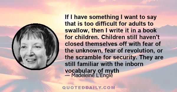 If I have something I want to say that is too difficult for adults to swallow, then I write it in a book for children. Children still haven't closed themselves off with fear of the unknown, fear of revolution, or the