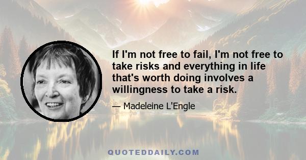 If I'm not free to fail, I'm not free to take risks and everything in life that's worth doing involves a willingness to take a risk.