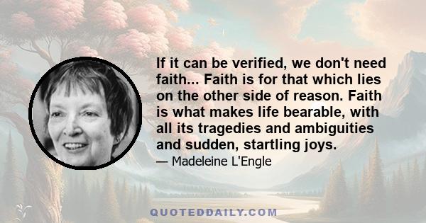 If it can be verified, we don't need faith... Faith is for that which lies on the other side of reason. Faith is what makes life bearable, with all its tragedies and ambiguities and sudden, startling joys.