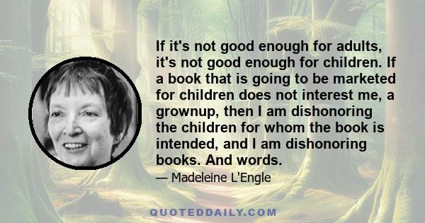 If it's not good enough for adults, it's not good enough for children. If a book that is going to be marketed for children does not interest me, a grownup, then I am dishonoring the children for whom the book is