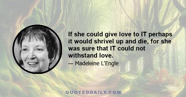 If she could give love to IT perhaps it would shrivel up and die, for she was sure that IT could not withstand love.