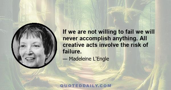 If we are not willing to fail we will never accomplish anything. All creative acts involve the risk of failure.