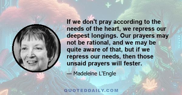 If we don't pray according to the needs of the heart, we repress our deepest longings. Our prayers may not be rational, and we may be quite aware of that, but if we repress our needs, then those unsaid prayers will