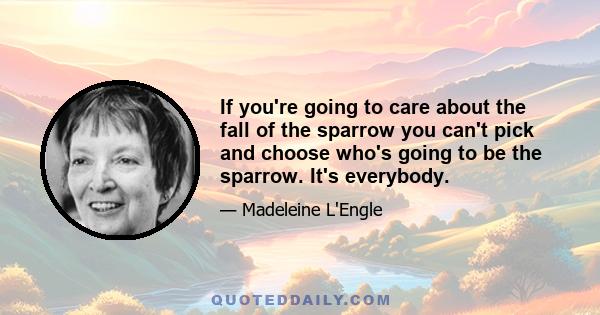 If you're going to care about the fall of the sparrow you can't pick and choose who's going to be the sparrow. It's everybody.
