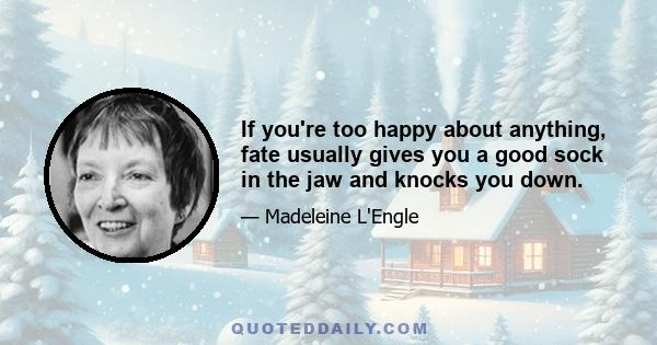 If you're too happy about anything, fate usually gives you a good sock in the jaw and knocks you down.