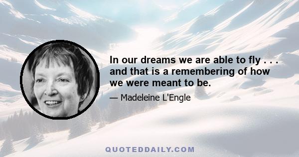 In our dreams we are able to fly . . . and that is a remembering of how we were meant to be.