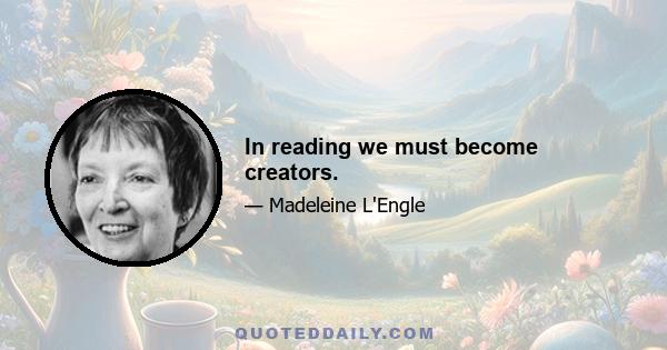 In reading we must become creators.