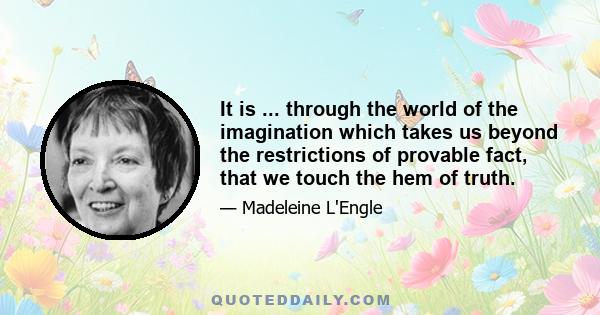 It is ... through the world of the imagination which takes us beyond the restrictions of provable fact, that we touch the hem of truth.