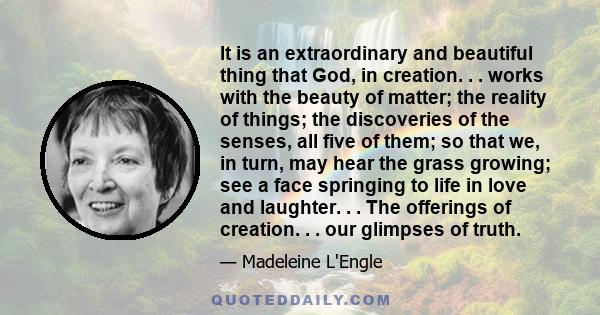 It is an extraordinary and beautiful thing that God, in creation. . . works with the beauty of matter; the reality of things; the discoveries of the senses, all five of them; so that we, in turn, may hear the grass