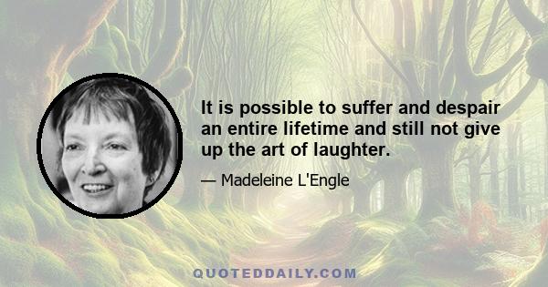 It is possible to suffer and despair an entire lifetime and still not give up the art of laughter.