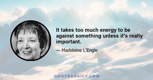 It takes too much energy to be against something unless it's really important.