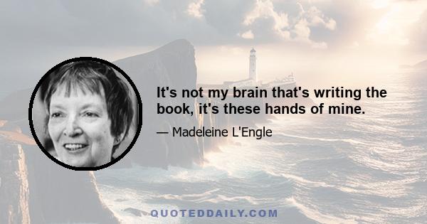 It's not my brain that's writing the book, it's these hands of mine.