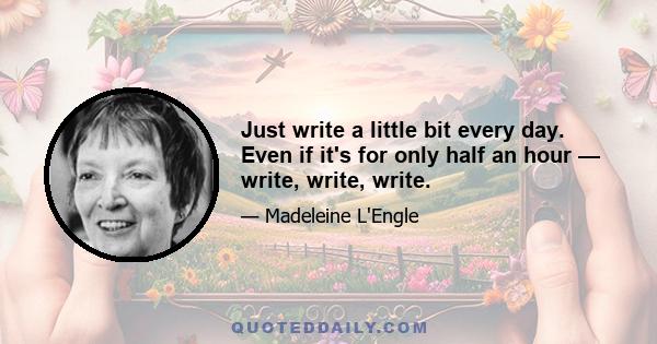 Just write a little bit every day. Even if it's for only half an hour — write, write, write.