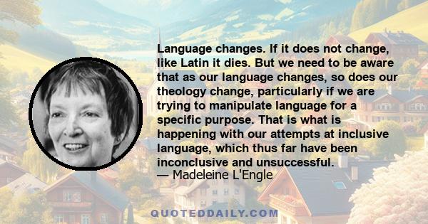 Language changes. If it does not change, like Latin it dies. But we need to be aware that as our language changes, so does our theology change, particularly if we are trying to manipulate language for a specific