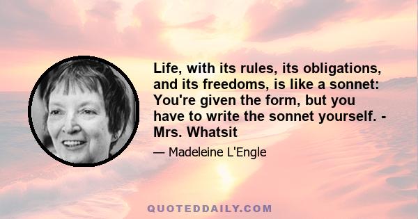 Life, with its rules, its obligations, and its freedoms, is like a sonnet: You're given the form, but you have to write the sonnet yourself. - Mrs. Whatsit