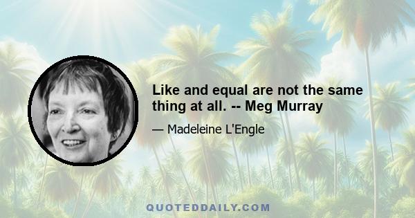 Like and equal are not the same thing at all. -- Meg Murray