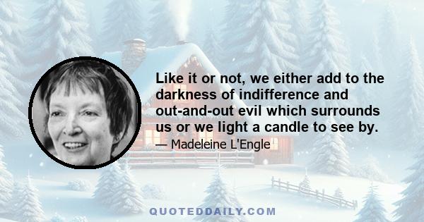 Like it or not, we either add to the darkness of indifference and out-and-out evil which surrounds us or we light a candle to see by.