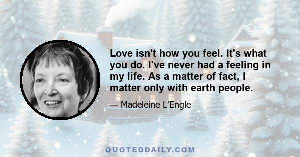 Love isn't how you feel. It's what you do. I've never had a feeling in my life. As a matter of fact, I matter only with earth people.