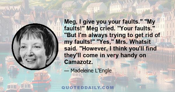 Meg, I give you your faults. My faults! Meg cried. Your faults. But I'm always trying to get rid of my faults! Yes, Mrs. Whatsit said. However, I think you'll find they'll come in very handy on Camazotz.