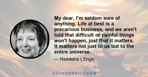 My dear, I'm seldom sure of anything. Life at best is a precarious business, and we aren't told that difficult or painful things won't happen, just that it matters. It matters not just to us but to the entire universe.