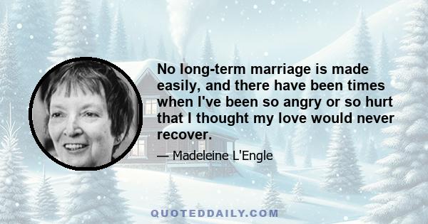 No long-term marriage is made easily, and there have been times when I've been so angry or so hurt that I thought my love would never recover. And then, in the midst of near despair, something has happened beneath the