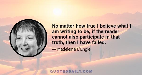 No matter how true I believe what I am writing to be, if the reader cannot also participate in that truth, then I have failed.