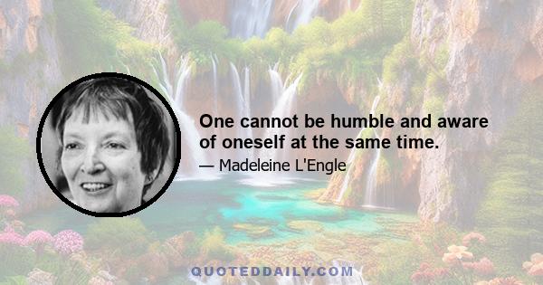 One cannot be humble and aware of oneself at the same time.