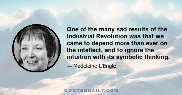 One of the many sad results of the Industrial Revolution was that we came to depend more than ever on the intellect, and to ignore the intuition with its symbolic thinking.