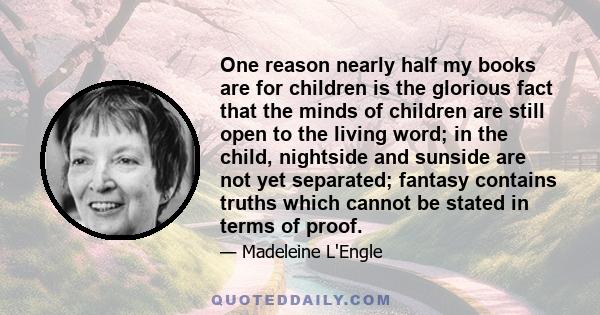 One reason nearly half my books are for children is the glorious fact that the minds of children are still open to the living word; in the child, nightside and sunside are not yet separated; fantasy contains truths