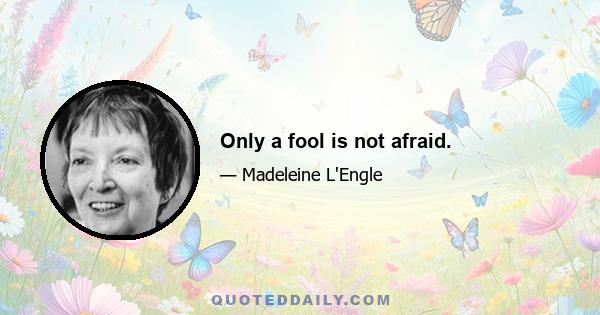 Only a fool is not afraid.