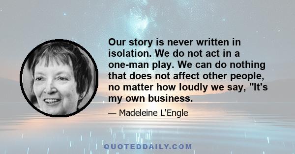 Our story is never written in isolation. We do not act in a one-man play. We can do nothing that does not affect other people, no matter how loudly we say, It's my own business.