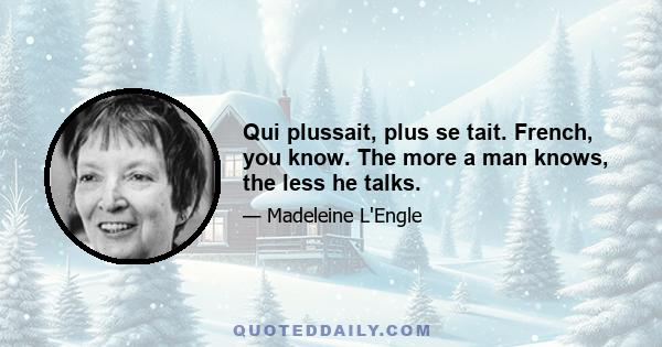 Qui plussait, plus se tait. French, you know. The more a man knows, the less he talks.