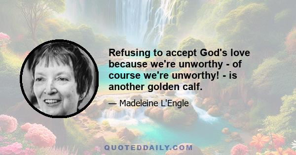 Refusing to accept God's love because we're unworthy - of course we're unworthy! - is another golden calf.