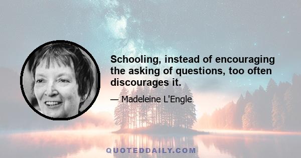 Schooling, instead of encouraging the asking of questions, too often discourages it.