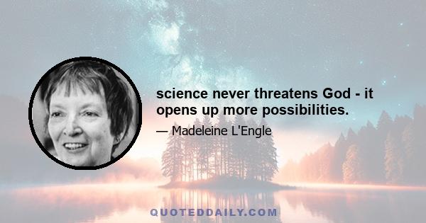 science never threatens God - it opens up more possibilities.