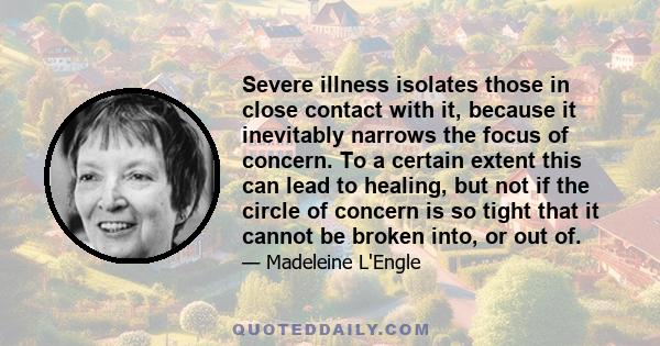 Severe illness isolates those in close contact with it, because it inevitably narrows the focus of concern. To a certain extent this can lead to healing, but not if the circle of concern is so tight that it cannot be