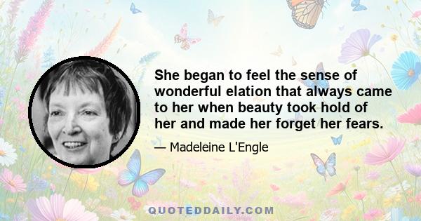 She began to feel the sense of wonderful elation that always came to her when beauty took hold of her and made her forget her fears.