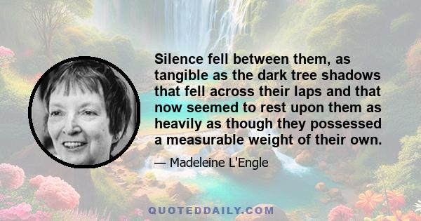 Silence fell between them, as tangible as the dark tree shadows that fell across their laps and that now seemed to rest upon them as heavily as though they possessed a measurable weight of their own.