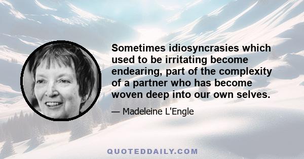 Sometimes idiosyncrasies which used to be irritating become endearing, part of the complexity of a partner who has become woven deep into our own selves.