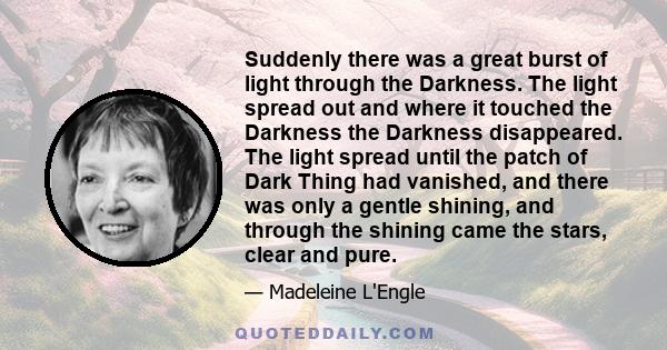 Suddenly there was a great burst of light through the Darkness. The light spread out and where it touched the Darkness the Darkness disappeared. The light spread until the patch of Dark Thing had vanished, and there was 