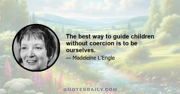 The best way to guide children without coercion is to be ourselves.