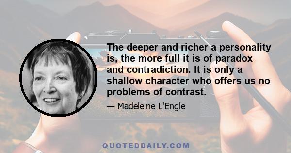 The deeper and richer a personality is, the more full it is of paradox and contradiction. It is only a shallow character who offers us no problems of contrast.