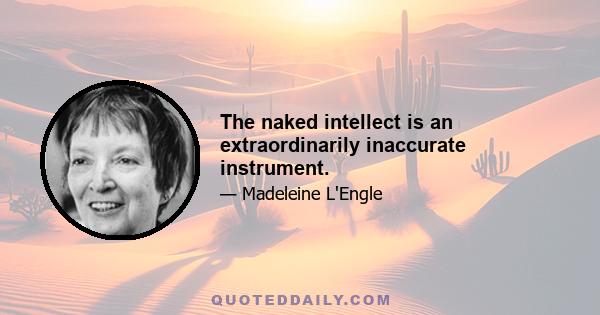 The naked intellect is an extraordinarily inaccurate instrument.