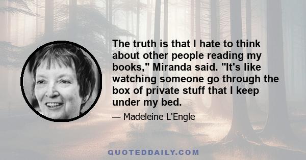 The truth is that I hate to think about other people reading my books, Miranda said. It's like watching someone go through the box of private stuff that I keep under my bed.