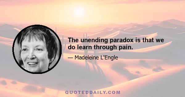 The unending paradox is that we do learn through pain.