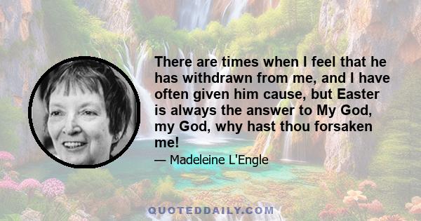 There are times when I feel that he has withdrawn from me, and I have often given him cause, but Easter is always the answer to My God, my God, why hast thou forsaken me!