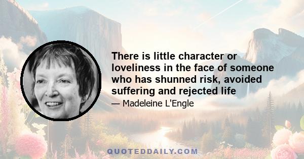 There is little character or loveliness in the face of someone who has shunned risk, avoided suffering and rejected life