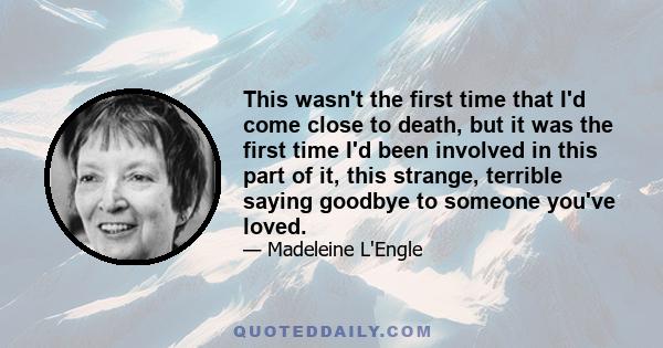 This wasn't the first time that I'd come close to death, but it was the first time I'd been involved in this part of it, this strange, terrible saying goodbye to someone you've loved.